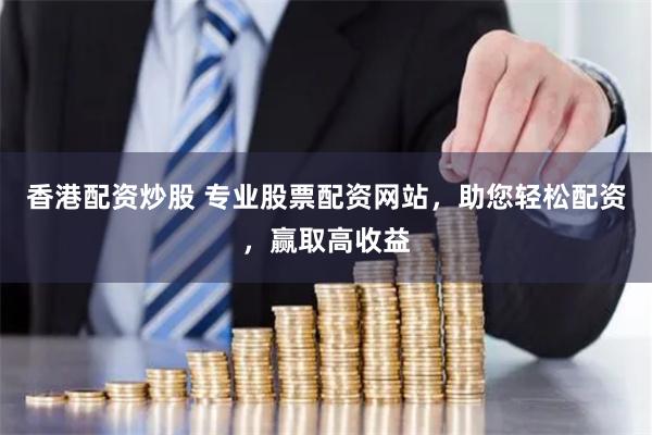 香港配资炒股 专业股票配资网站，助您轻松配资，赢取高收益