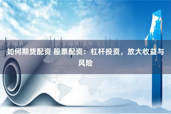 如何期货配资 股票配资：杠杆投资，放大收益与风险