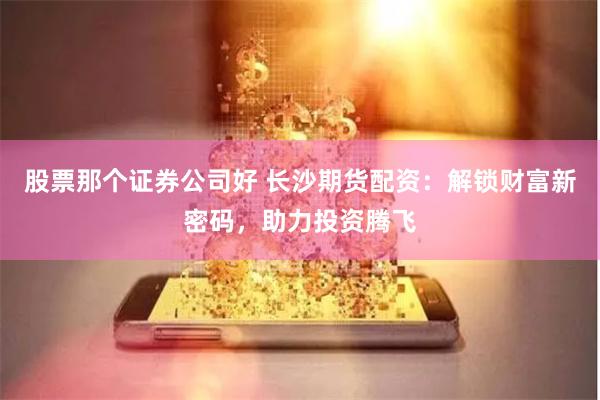 股票那个证券公司好 长沙期货配资：解锁财富新密码，助力投资腾飞