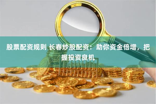 股票配资规则 长春炒股配资：助你资金倍增，把握投资良机