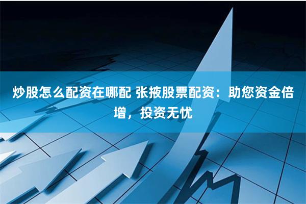 炒股怎么配资在哪配 张掖股票配资：助您资金倍增，投资无忧