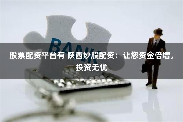 股票配资平台有 陕西炒股配资：让您资金倍增，投资无忧