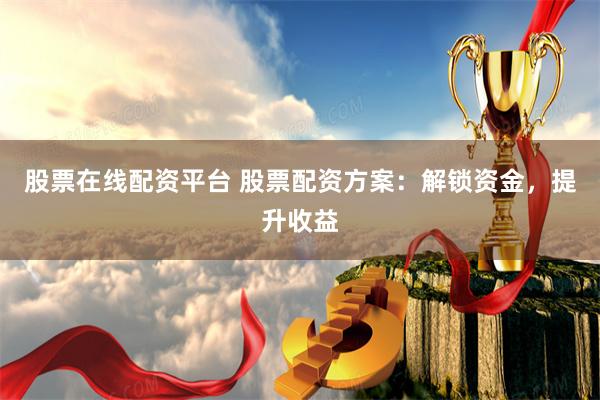 股票在线配资平台 股票配资方案：解锁资金，提升收益