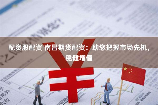 配资股配资 南昌期货配资：助您把握市场先机，稳健增值