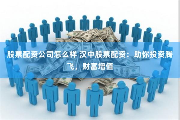 股票配资公司怎么样 汉中股票配资：助你投资腾飞，财富增值