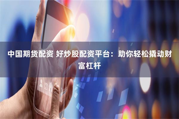 中国期货配资 好炒股配资平台：助你轻松撬动财富杠杆