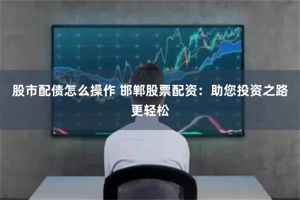 股市配债怎么操作 邯郸股票配资：助您投资之路更轻松