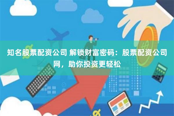 知名股票配资公司 解锁财富密码：股票配资公司网，助你投资更轻松