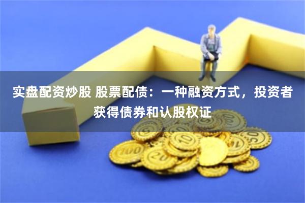 实盘配资炒股 股票配债：一种融资方式，投资者获得债券和认股权证