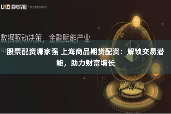 股票配资哪家强 上海商品期货配资：解锁交易潜能，助力财富增长