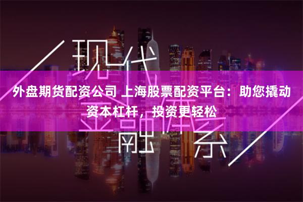外盘期货配资公司 上海股票配资平台：助您撬动资本杠杆，投资更轻松