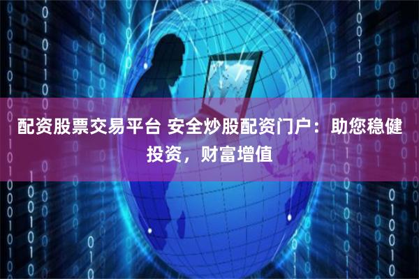 配资股票交易平台 安全炒股配资门户：助您稳健投资，财富增值