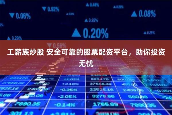 工薪族炒股 安全可靠的股票配资平台，助你投资无忧