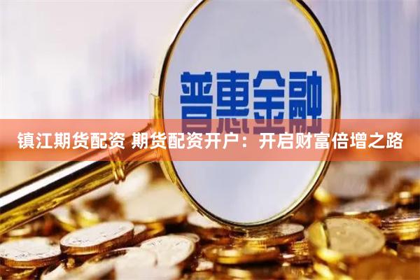 镇江期货配资 期货配资开户：开启财富倍增之路