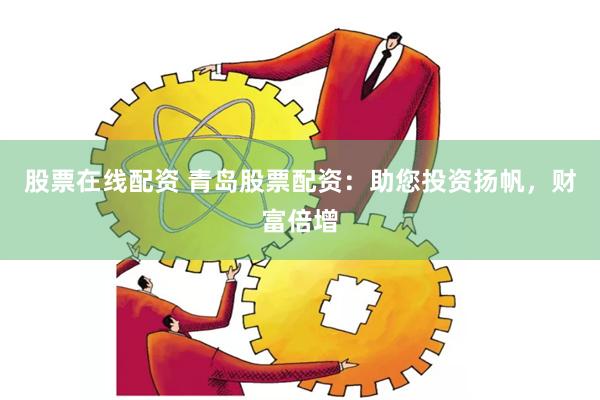 股票在线配资 青岛股票配资：助您投资扬帆，财富倍增