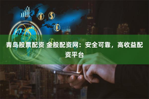 青岛股票配资 金股配资网：安全可靠，高收益配资平台