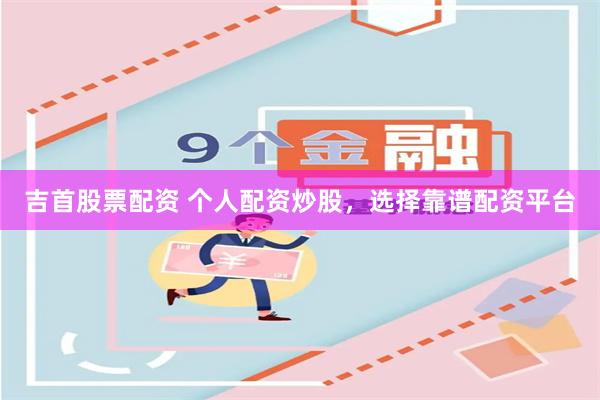 吉首股票配资 个人配资炒股，选择靠谱配资平台