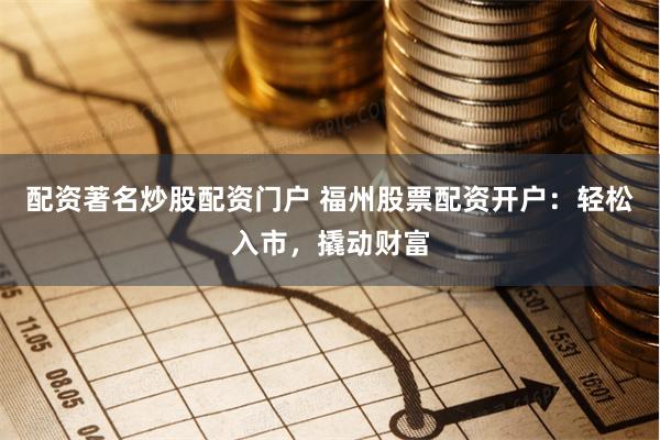 配资著名炒股配资门户 福州股票配资开户：轻松入市，撬动财富