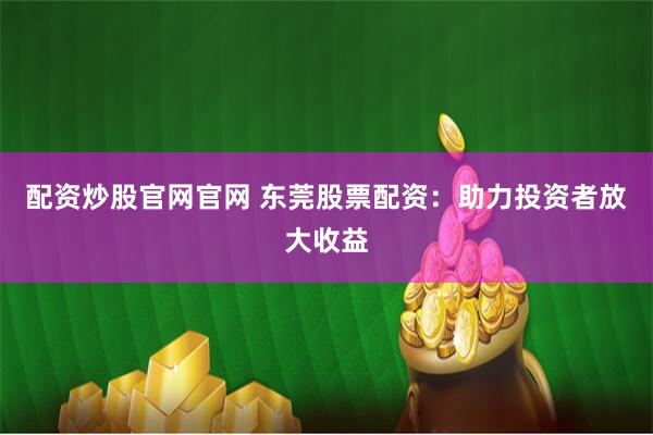 配资炒股官网官网 东莞股票配资：助力投资者放大收益
