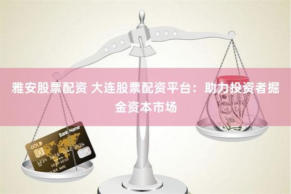 雅安股票配资 大连股票配资平台：助力投资者掘金资本市场