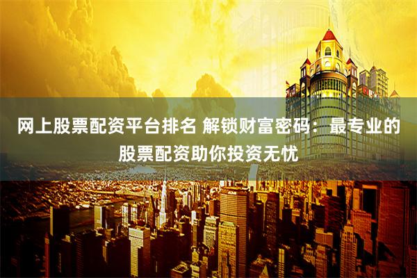 网上股票配资平台排名 解锁财富密码：最专业的股票配资助你投资无忧