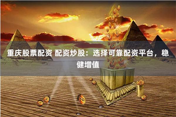 重庆股票配资 配资炒股：选择可靠配资平台，稳健增值