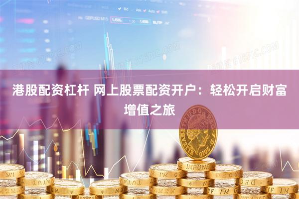 港股配资杠杆 网上股票配资开户：轻松开启财富增值之旅