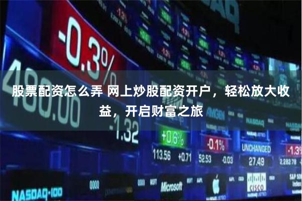 股票配资怎么弄 网上炒股配资开户，轻松放大收益，开启财富之旅