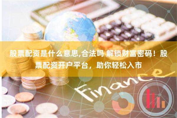 股票配资是什么意思,合法吗 解锁财富密码！股票配资开户平台，助你轻松入市