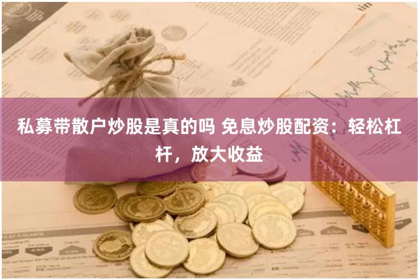 私募带散户炒股是真的吗 免息炒股配资：轻松杠杆，放大收益