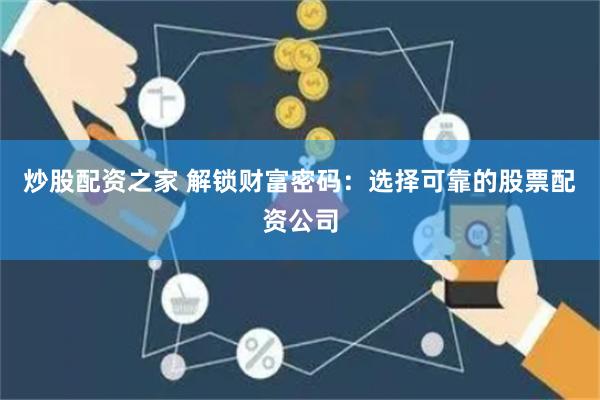 炒股配资之家 解锁财富密码：选择可靠的股票配资公司