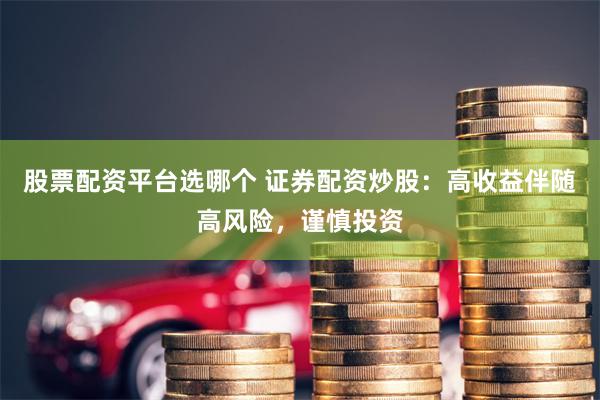 股票配资平台选哪个 证券配资炒股：高收益伴随高风险，谨慎投资