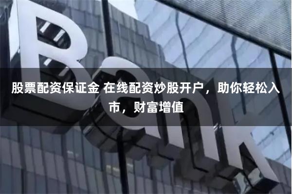 股票配资保证金 在线配资炒股开户，助你轻松入市，财富增值