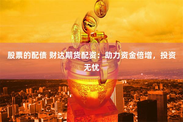 股票的配债 财达期货配资：助力资金倍增，投资无忧