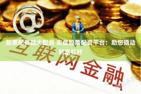股票配资越大配资 实盘股票配资平台：助您撬动财富杠杆
