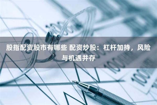 股指配资股市有哪些 配资炒股：杠杆加持，风险与机遇并存