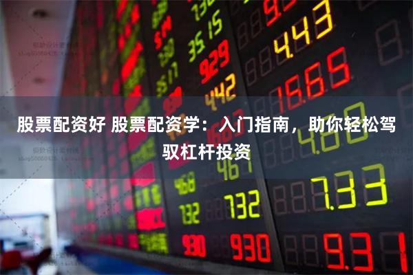 股票配资好 股票配资学：入门指南，助你轻松驾驭杠杆投资