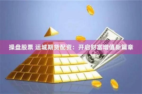 操盘股票 运城期货配资：开启财富增值新篇章