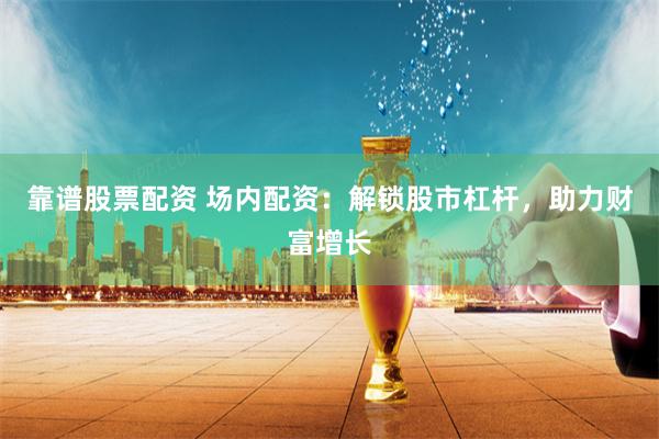 靠谱股票配资 场内配资：解锁股市杠杆，助力财富增长