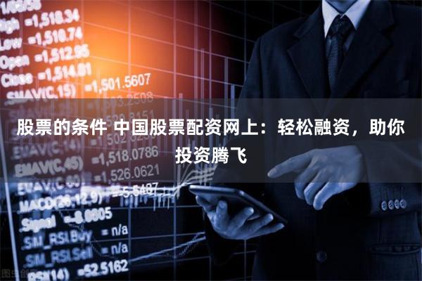 股票的条件 中国股票配资网上：轻松融资，助你投资腾飞