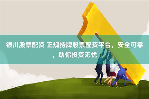 银川股票配资 正规持牌股票配资平台，安全可靠，助你投资无忧