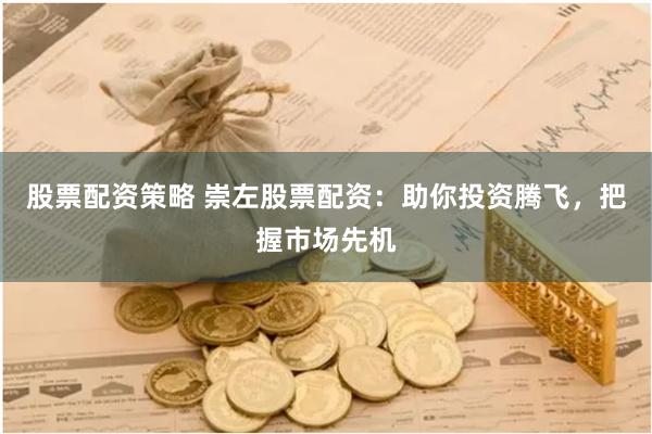 股票配资策略 崇左股票配资：助你投资腾飞，把握市场先机