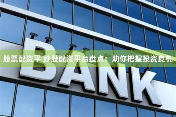 股票配资平 炒股配资平台盘点：助你把握投资良机