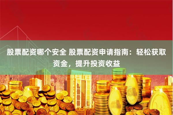 股票配资哪个安全 股票配资申请指南：轻松获取资金，提升投资收益
