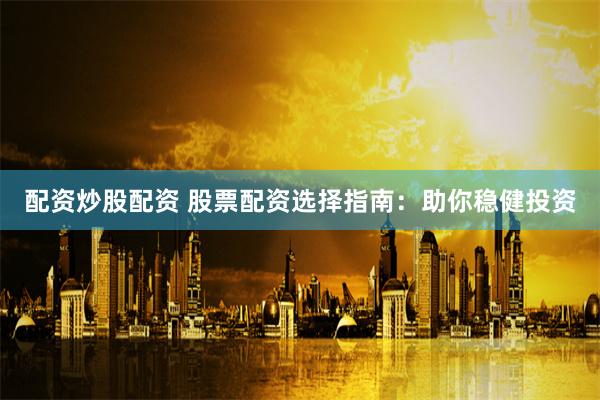 配资炒股配资 股票配资选择指南：助你稳健投资