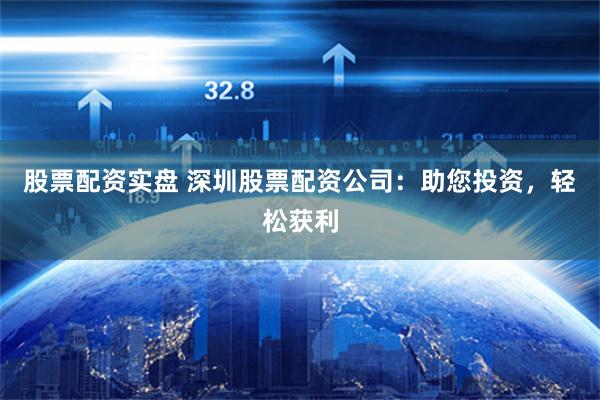 股票配资实盘 深圳股票配资公司：助您投资，轻松获利