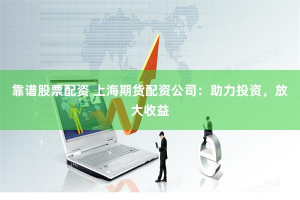 靠谱股票配资 上海期货配资公司：助力投资，放大收益