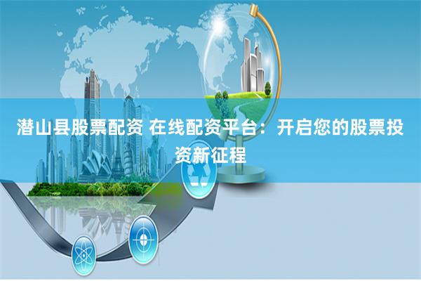 潜山县股票配资 在线配资平台：开启您的股票投资新征程