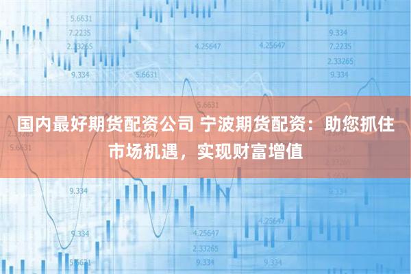 国内最好期货配资公司 宁波期货配资：助您抓住市场机遇，实现财富增值