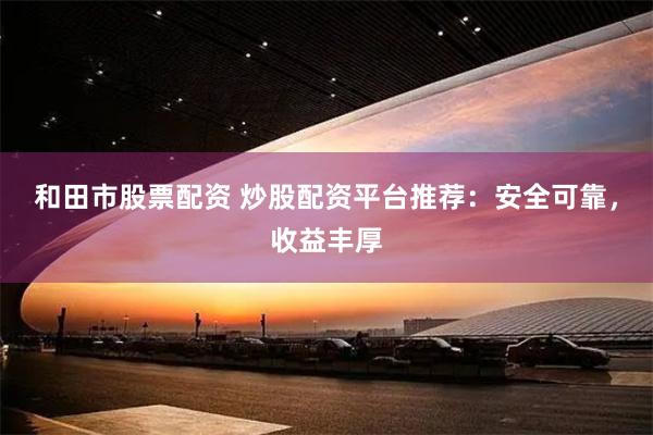 和田市股票配资 炒股配资平台推荐：安全可靠，收益丰厚